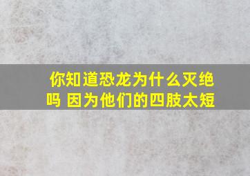 你知道恐龙为什么灭绝吗 因为他们的四肢太短